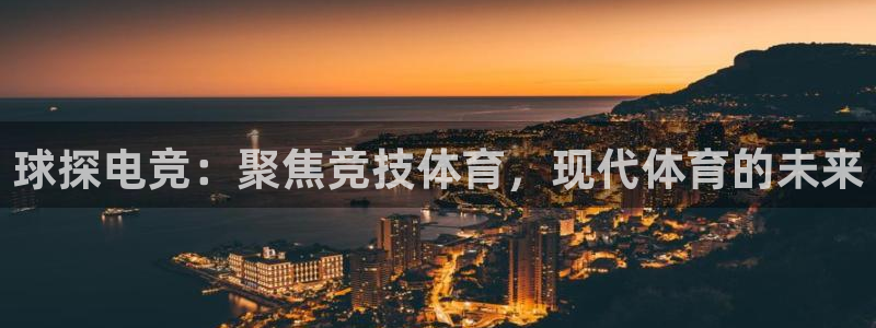 k1电竞馆：球探电竞：聚焦竞技体育，现代体育的未来